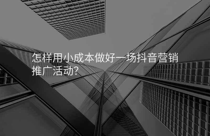 怎样用小成本做好一场抖音营销推广活动?