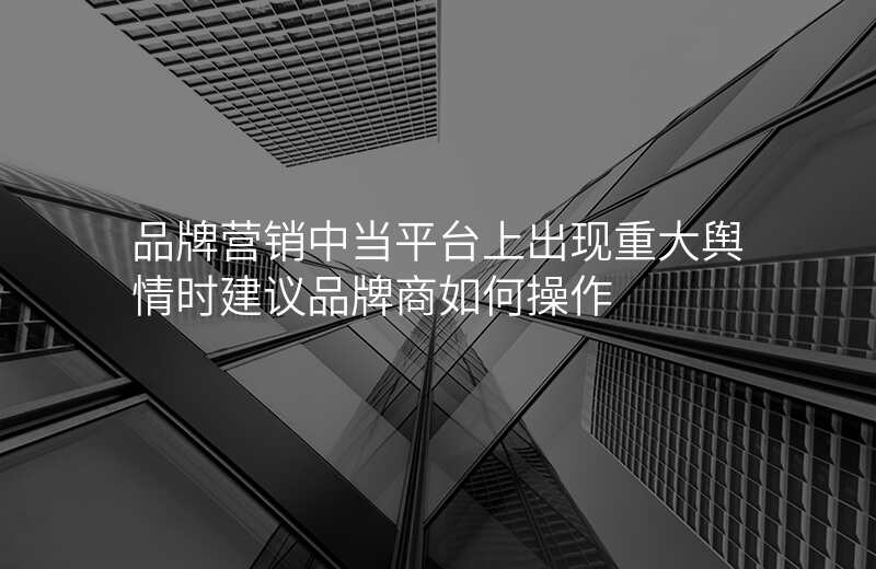 品牌营销中当平台上出现重大舆情时建议品牌商如何操作