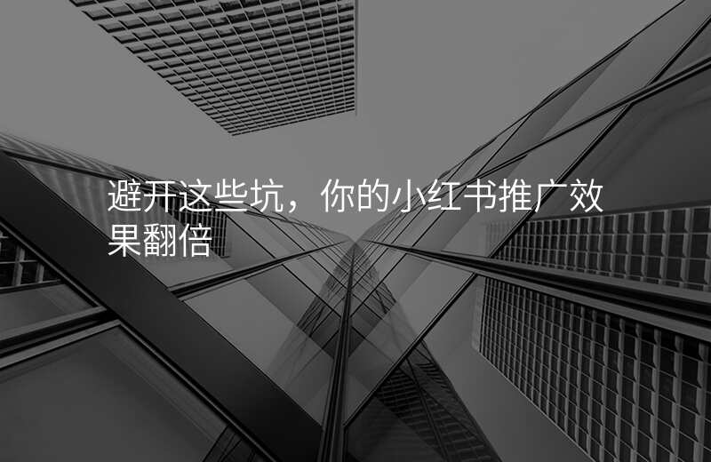 避开这些坑,你的小红书推广效果翻倍