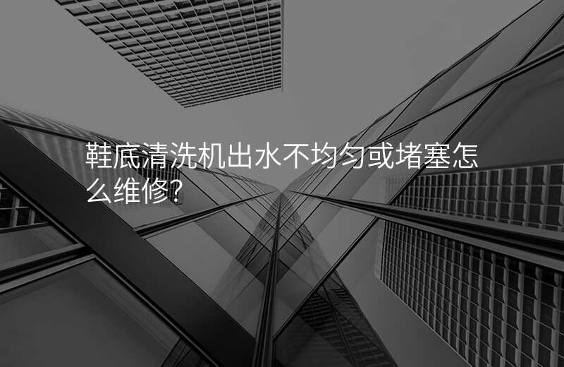 鞋底清洗机出水不均匀或堵塞怎么维修?