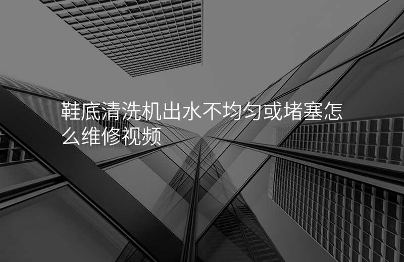 鞋底清洗机出水不均匀或堵塞怎么维修视频