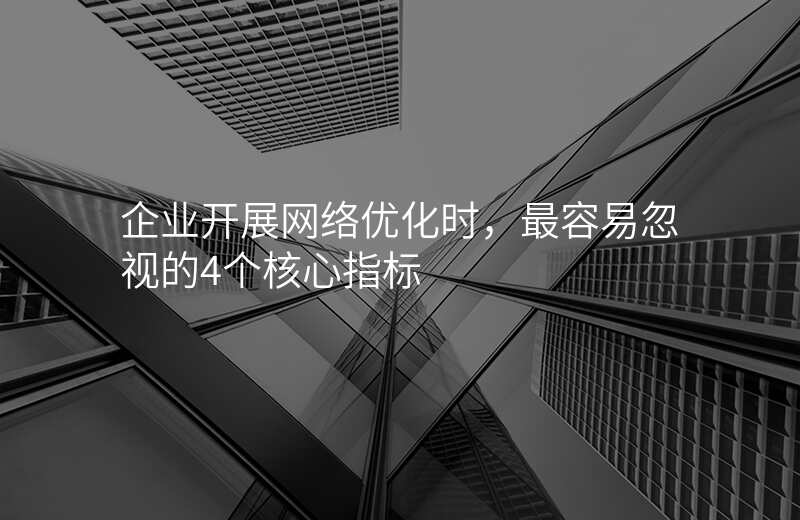 企业开展网络优化时,最容易忽视的4个核心指标