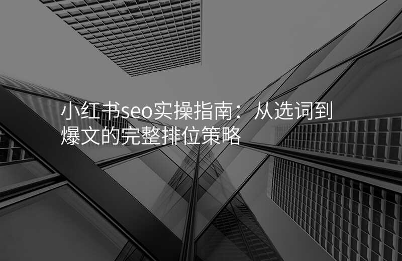 小红书seo实操指南:从选词到爆文的完整排位策略