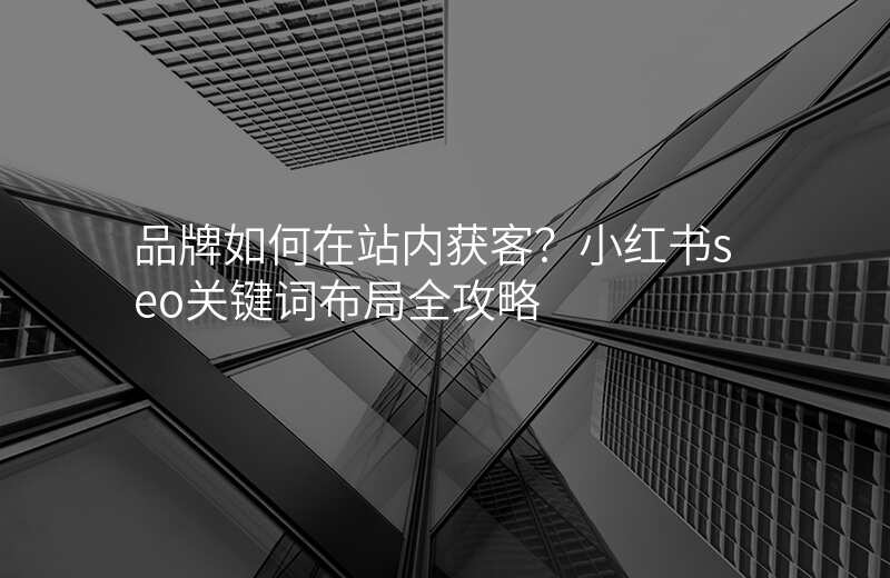 品牌如何在站内获客?小红书seo关键词布局全攻略