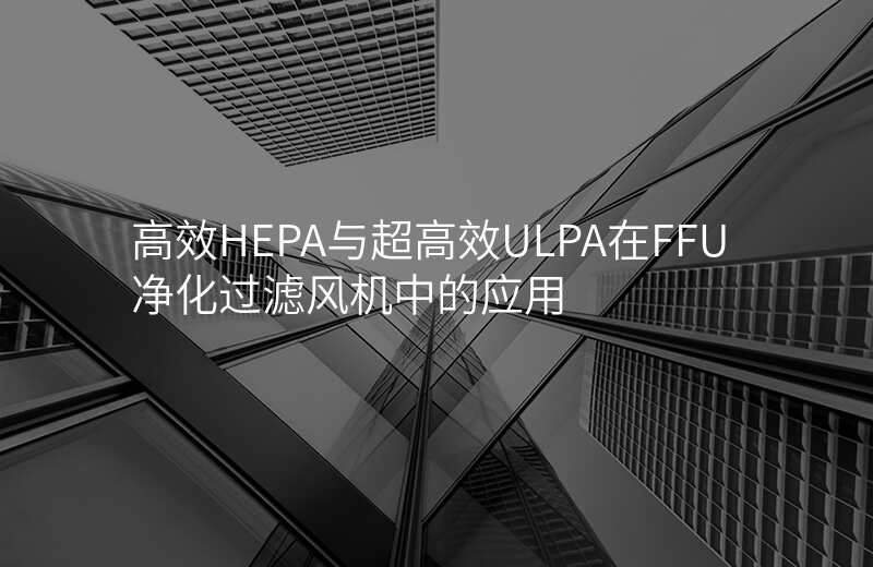 高效HEPA与超高效ULPA在FFU净化过滤风机中的应用