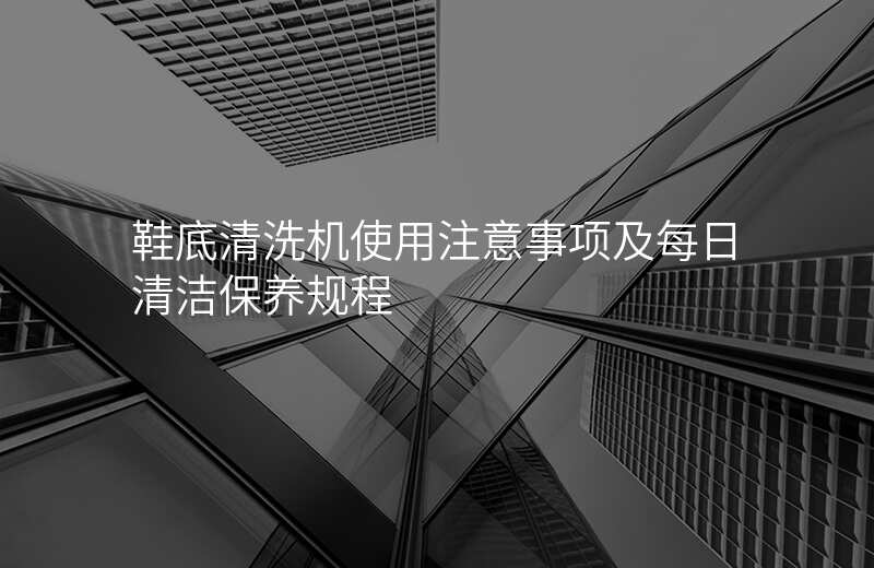 鞋底清洗机使用注意事项及每日清洁保养规程
