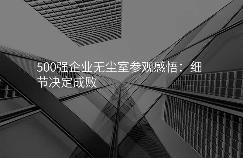 500强企业无尘室参观感悟:细节决定成败