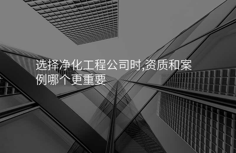 选择净化工程公司时,资质和案例哪个更重要