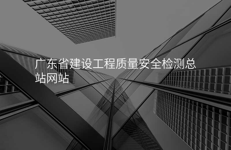 广东省建设工程质量安全检测总站网站