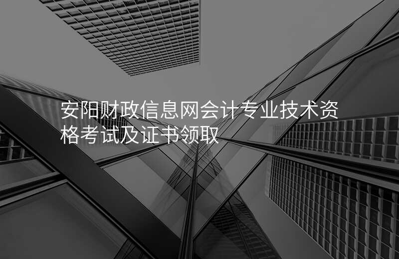 安阳财政信息网会计专业技术资格考试及证书领取