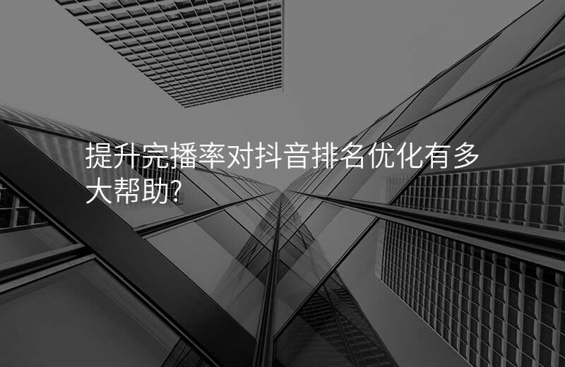 提升完播率对抖音排名优化有多大帮助?