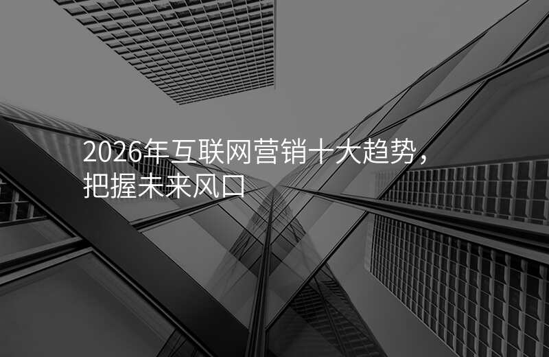 2026年互联网营销十大趋势,把握未来风口