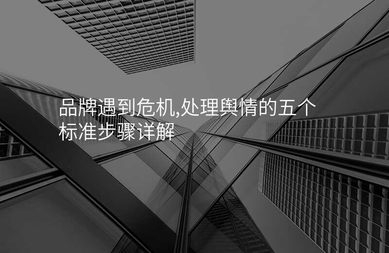 品牌遇到危机,处理舆情的五个标准步骤详解