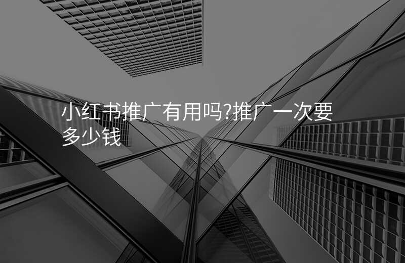 小红书推广有用吗?推广一次要多少钱
