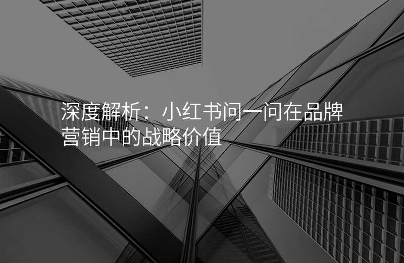 深度解析:小红书问一问在品牌营销中的战略价值