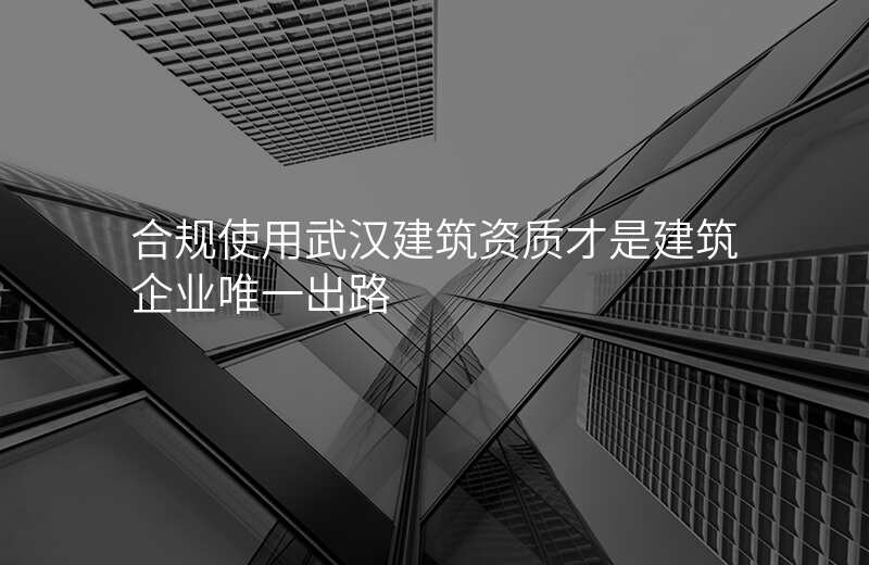 合规使用武汉建筑资质才是建筑企业唯一出路