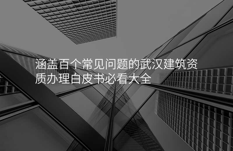 涵盖百个常见问题的武汉建筑资质办理白皮书必看大全