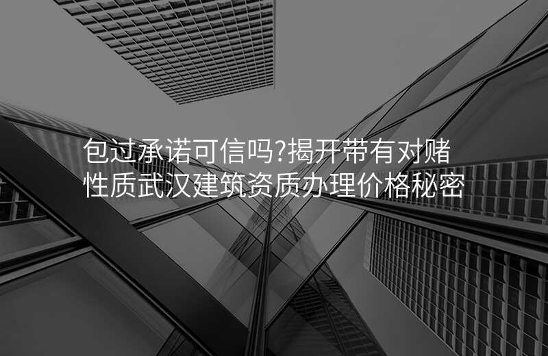 包过承诺可信吗?揭开带有对赌性质武汉建筑资质办理价格秘密