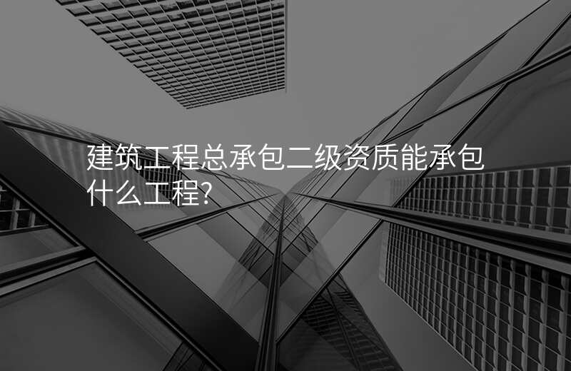 建筑工程总承包二级资质能承包什么工程?