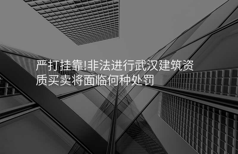 严打挂靠!非法进行武汉建筑资质买卖将面临何种处罚