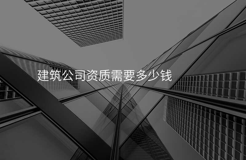 建筑公司资质需要多少钱
