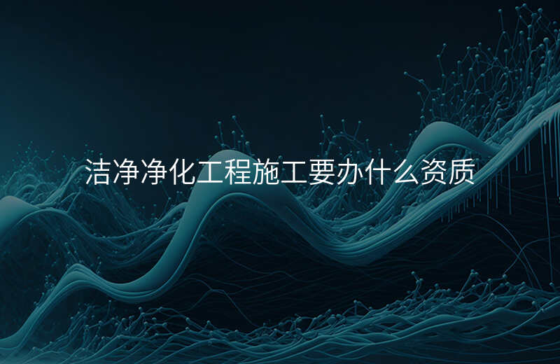 洁净净化工程施工要办什么资质