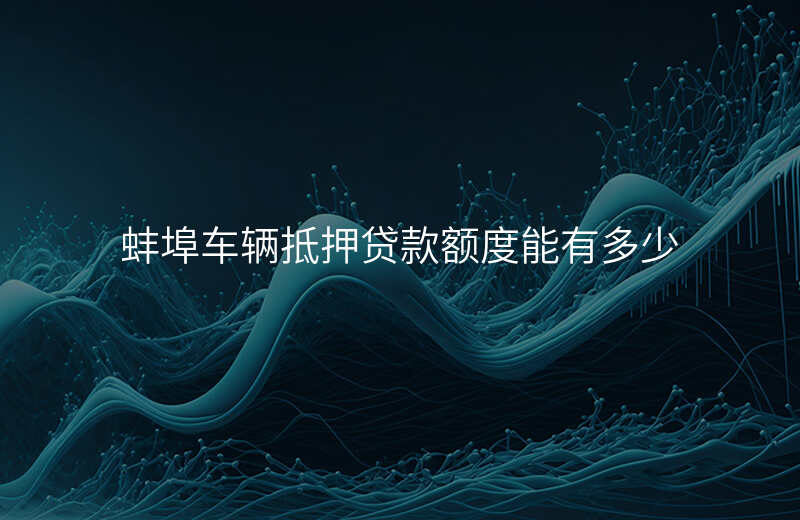 蚌埠车辆抵押贷款额度能有多少