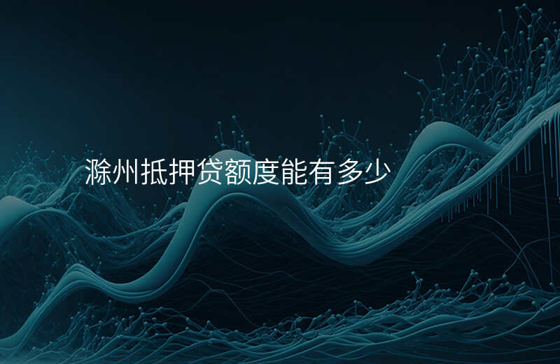 滁州抵押贷额度能有多少