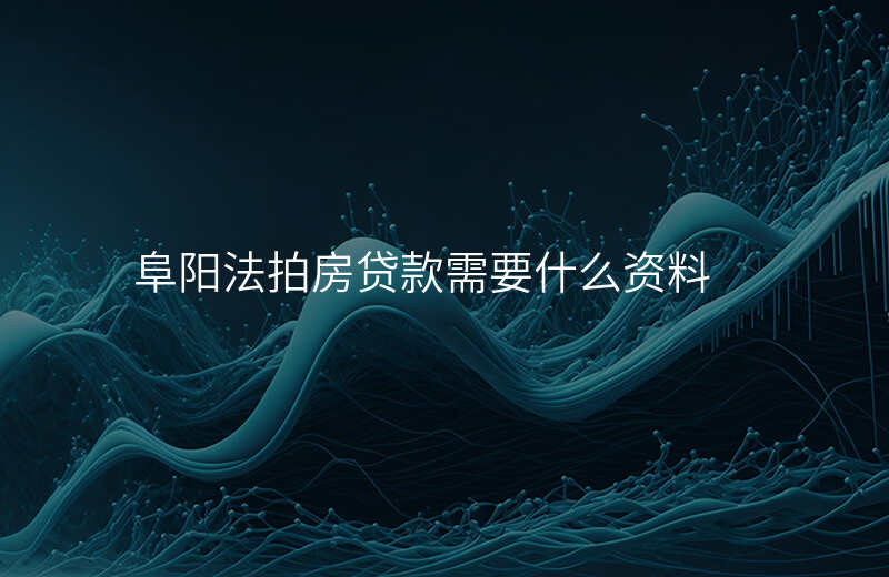 阜阳法拍房贷款需要什么资料
