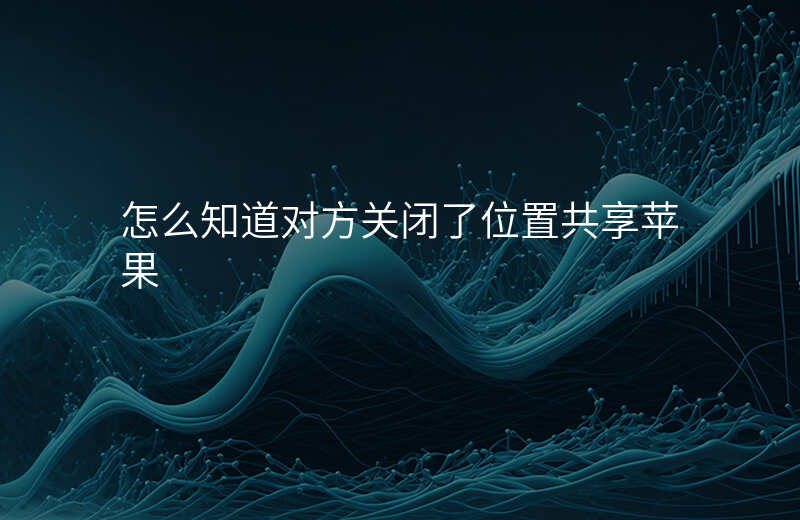 怎么知道对方关闭了位置共享 怎么知道对方关闭了位置共享