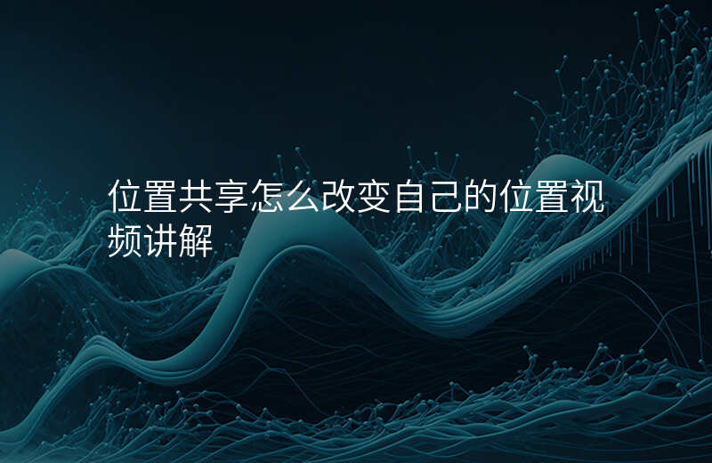 位置共享怎么改变自己的位置 位置共享怎么改变自己的位置