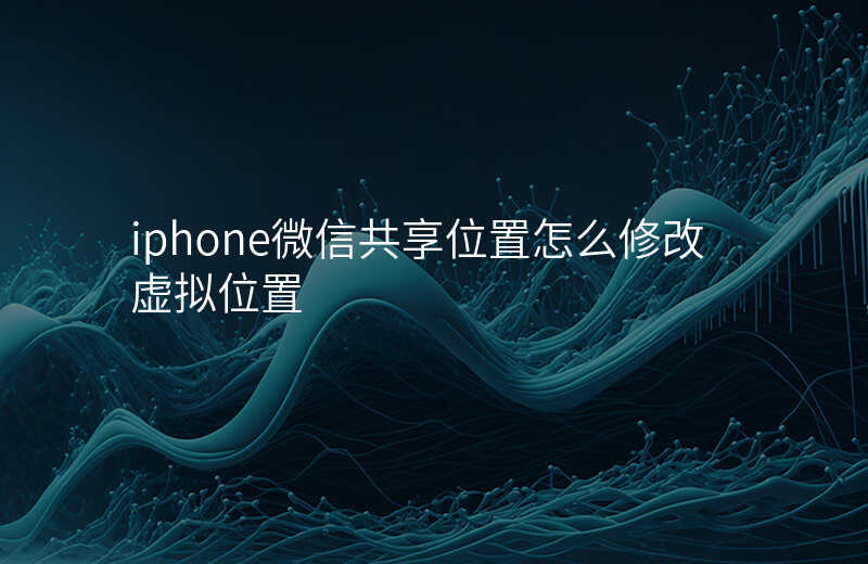 ios微信虚拟共享位置 ios微信虚拟共享位置