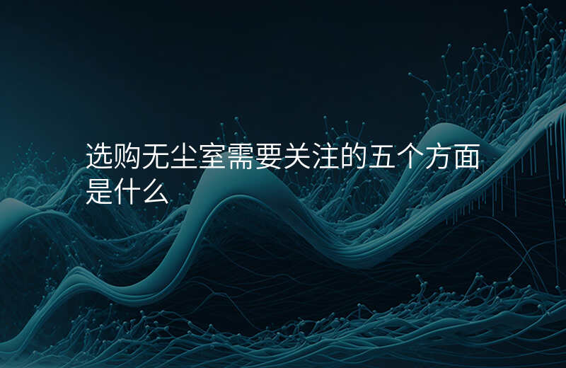 选购无尘室需要关注的五个方面是什么