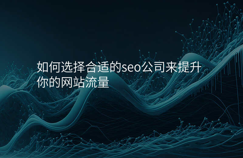 如何选择合适的seo公司来提升你的网站流量