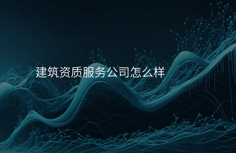 建筑资质服务公司怎么样