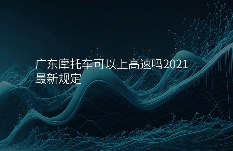 广东摩托车可以上高速吗2021最新规定