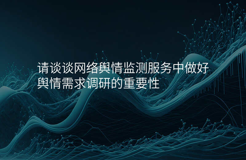 请谈谈网络舆情监测服务中做好舆情需求调研的重要性