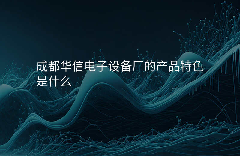成都华信电子设备厂的产品特色是什么