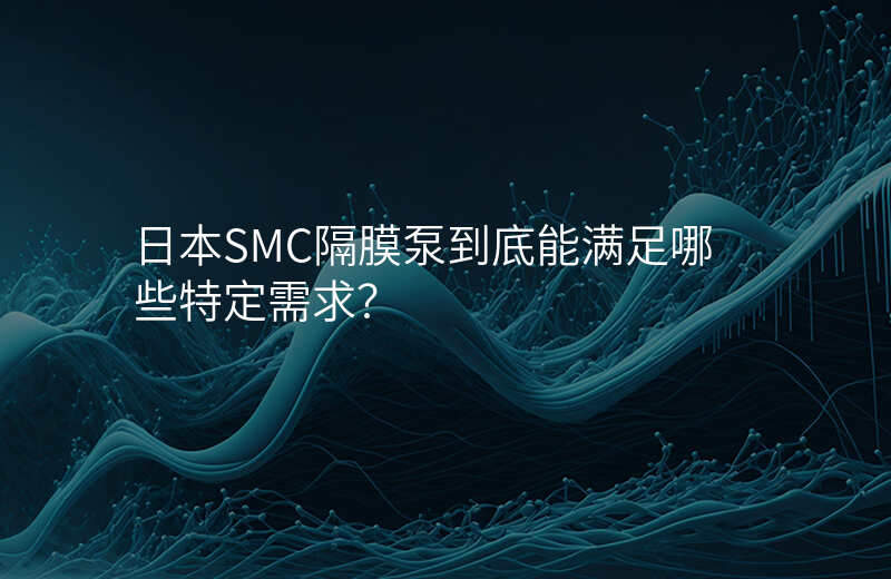 日本SMC隔膜泵到底能满足哪些特定需求?