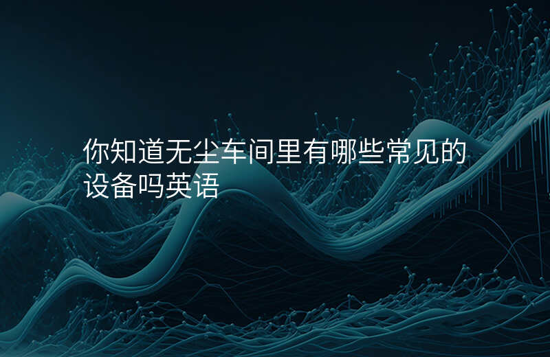 你知道无尘车间里有哪些常见的设备吗英语