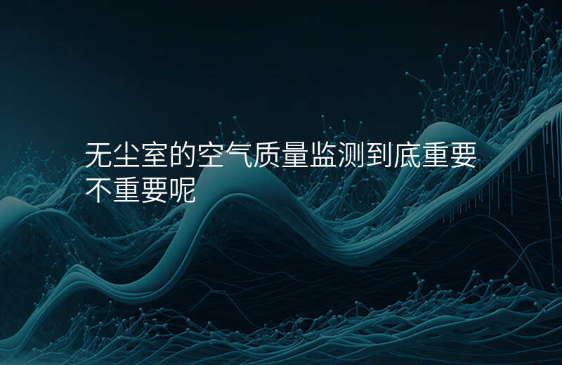 无尘室的空气质量监测到底重要不重要呢