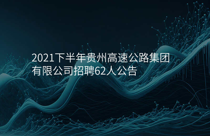 2021下半年贵州高速公路集团有限公司招聘62人公告
