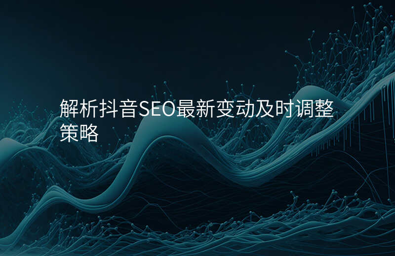 解析抖音SEO最新变动及时调整策略