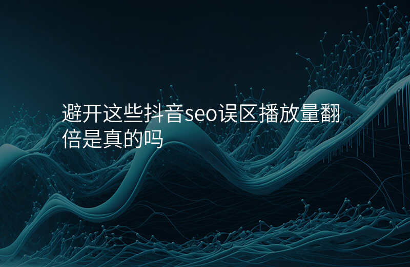 避开这些抖音seo误区播放量翻倍是真的吗