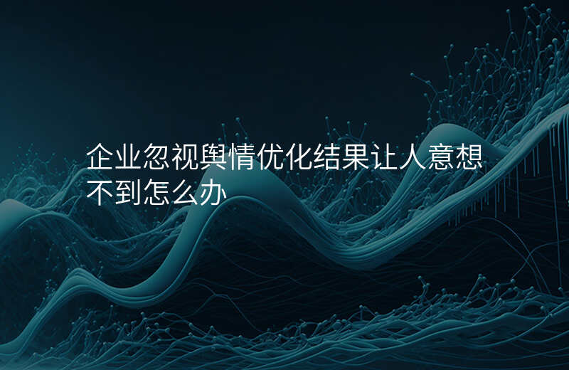 企业忽视舆情优化结果让人意想不到怎么办