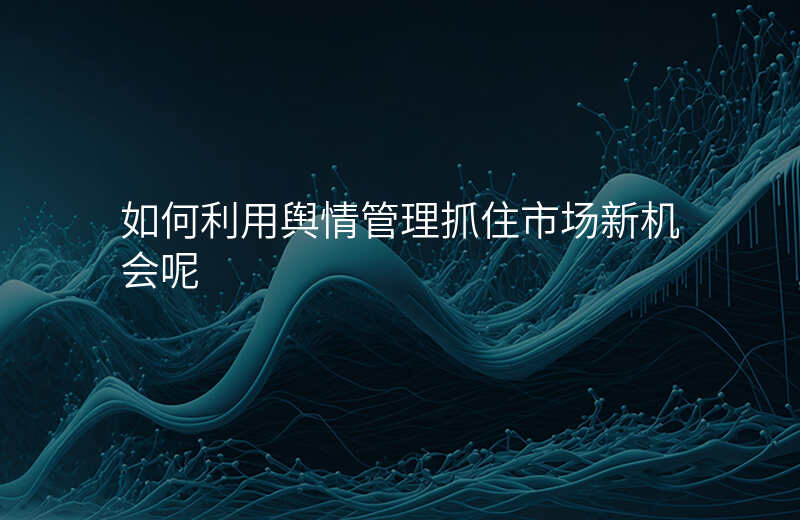 如何利用舆情管理抓住市场新机会呢