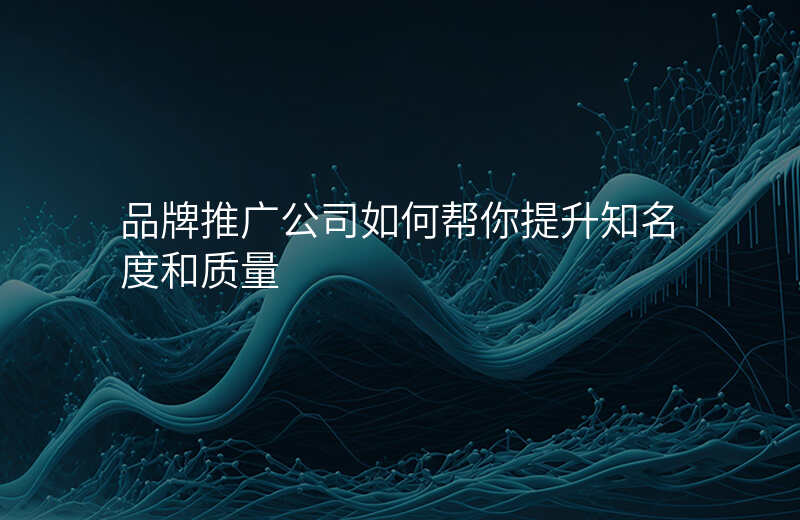 品牌推广公司如何帮你提升知名度和质量