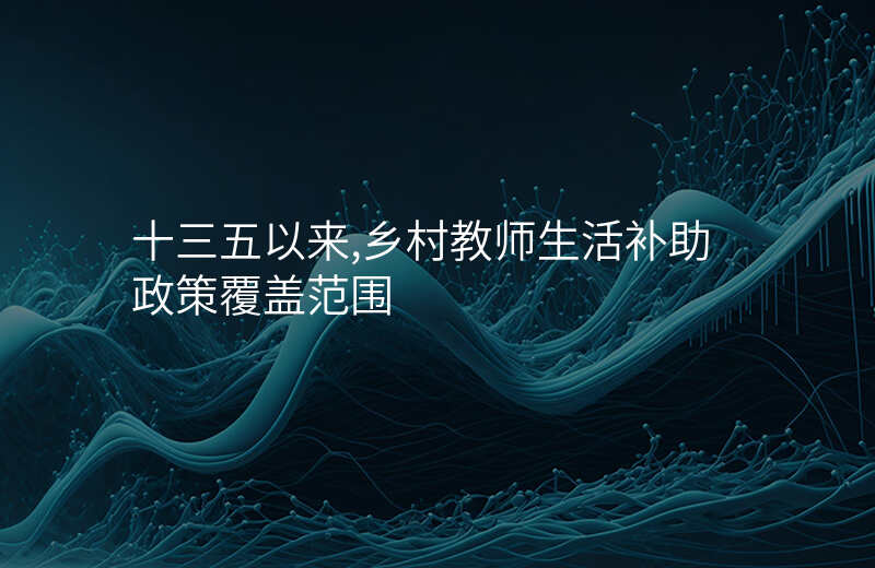 十三五以来,乡村教师生活补助政策覆盖范围