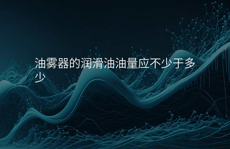 油雾器的润滑油油量应不少于多少