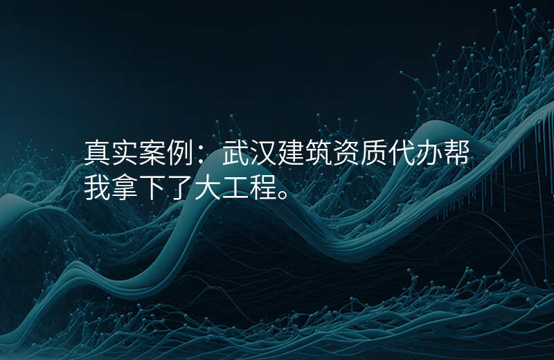 真实案例:武汉建筑资质代办帮我拿下了大工程。